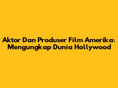 Aktor Dan Produser Film Amerika: Mengungkap Dunia Hollywood