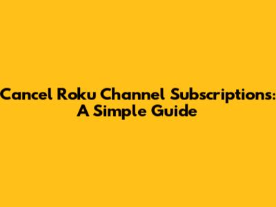 Cancel Roku Channel Subscriptions: A Simple Guide
