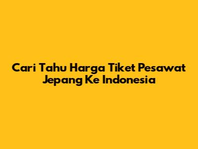 Cari Tahu Harga Tiket Pesawat Jepang Ke Indonesia
