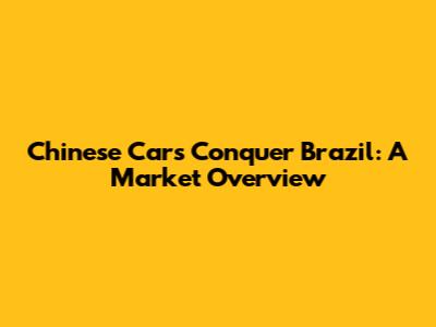 Chinese Cars Conquer Brazil: A Market Overview