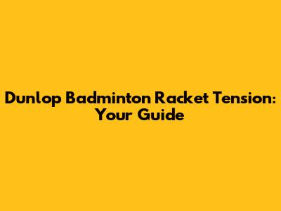 Dunlop Badminton Racket Tension: Your Guide