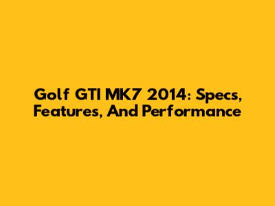 Golf GTI MK7 2014: Specs, Features, And Performance