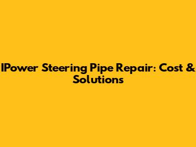 IPower Steering Pipe Repair: Cost & Solutions