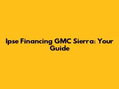 Ipse Financing GMC Sierra: Your Guide