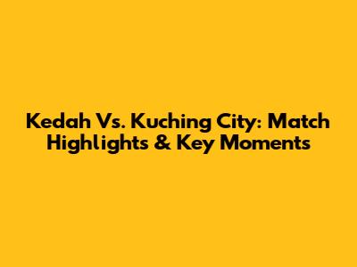 Kedah Vs. Kuching City: Match Highlights & Key Moments