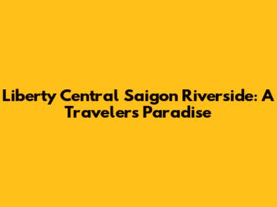 Liberty Central Saigon Riverside: A Traveler's Paradise