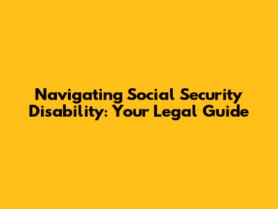 Navigating Social Security Disability: Your Legal Guide