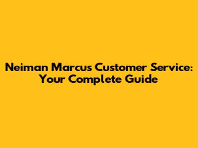 Neiman Marcus Customer Service: Your Complete Guide