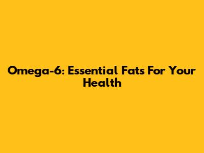 Omega-6: Essential Fats For Your Health