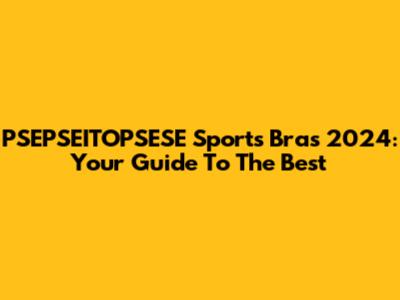 PSEPSEITOPSESE Sports Bras 2024: Your Guide To The Best