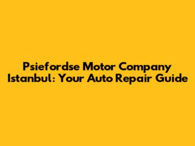 Psiefordse Motor Company Istanbul: Your Auto Repair Guide