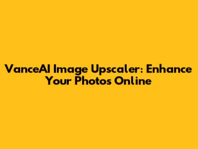 VanceAI Image Upscaler: Enhance Your Photos Online